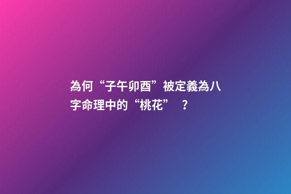 為何“子午卯酉”被定義為八字命理中的“桃花”？